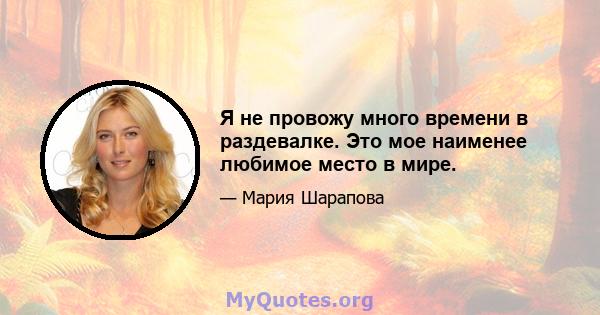 Я не провожу много времени в раздевалке. Это мое наименее любимое место в мире.