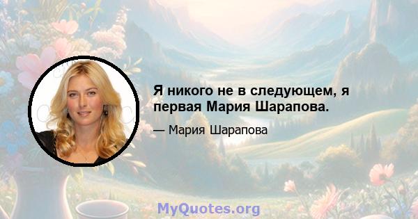 Я никого не в следующем, я первая Мария Шарапова.