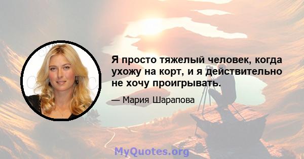 Я просто тяжелый человек, когда ухожу на корт, и я действительно не хочу проигрывать.