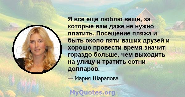 Я все еще люблю вещи, за которые вам даже не нужно платить. Посещение пляжа и быть около пяти ваших друзей и хорошо провести время значит гораздо больше, чем выходить на улицу и тратить сотни долларов.