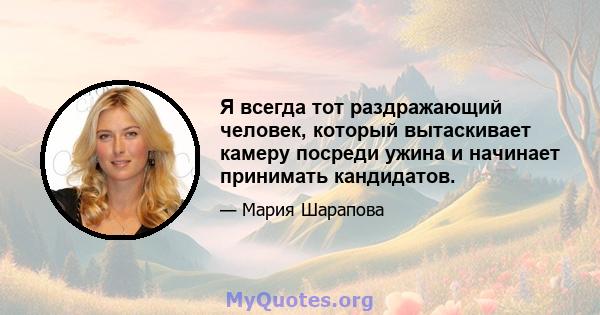 Я всегда тот раздражающий человек, который вытаскивает камеру посреди ужина и начинает принимать кандидатов.