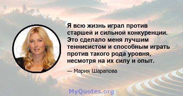 Я всю жизнь играл против старшей и сильной конкуренции. Это сделало меня лучшим теннисистом и способным играть против такого рода уровня, несмотря на их силу и опыт.