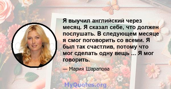 Я выучил английский через месяц. Я сказал себе, что должен послушать. В следующем месяце я смог поговорить со всеми. Я был так счастлив, потому что мог сделать одну вещь ... Я мог говорить.