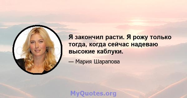 Я закончил расти. Я рожу только тогда, когда сейчас надеваю высокие каблуки.