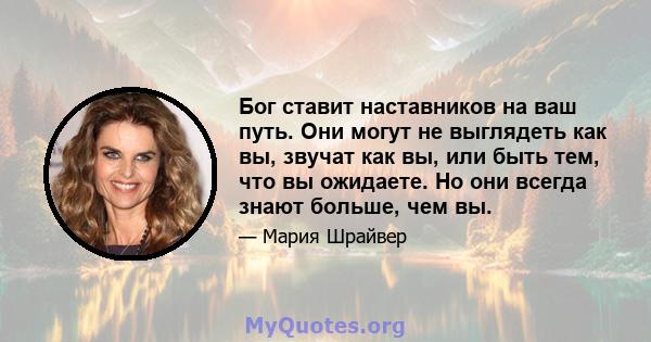 Бог ставит наставников на ваш путь. Они могут не выглядеть как вы, звучат как вы, или быть тем, что вы ожидаете. Но они всегда знают больше, чем вы.