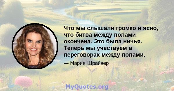 Что мы слышали громко и ясно, что битва между полами окончена. Это была ничья. Теперь мы участвуем в переговорах между полами.