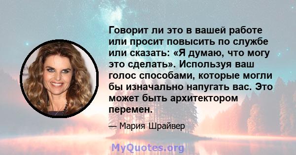 Говорит ли это в вашей работе или просит повысить по службе или сказать: «Я думаю, что могу это сделать». Используя ваш голос способами, которые могли бы изначально напугать вас. Это может быть архитектором перемен.