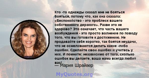 Кто -то однажды сказал мне не бояться бояться, потому что, как она сказала: «Беспокойство - это проблеск вашего собственного дерзкого». Разве это не здорово? Это означает, что часть вашего возбуждения - это просто