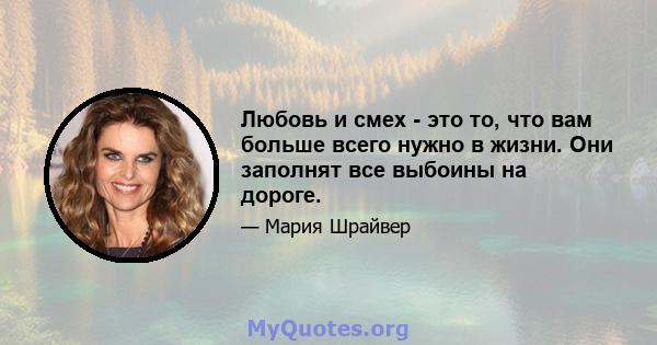 Любовь и смех - это то, что вам больше всего нужно в жизни. Они заполнят все выбоины на дороге.