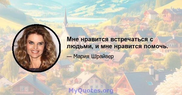 Мне нравится встречаться с людьми, и мне нравится помочь.