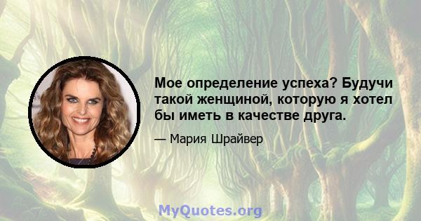 Мое определение успеха? Будучи такой женщиной, которую я хотел бы иметь в качестве друга.