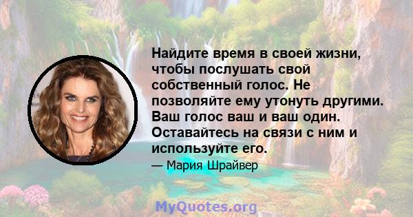 Найдите время в своей жизни, чтобы послушать свой собственный голос. Не позволяйте ему утонуть другими. Ваш голос ваш и ваш один. Оставайтесь на связи с ним и используйте его.