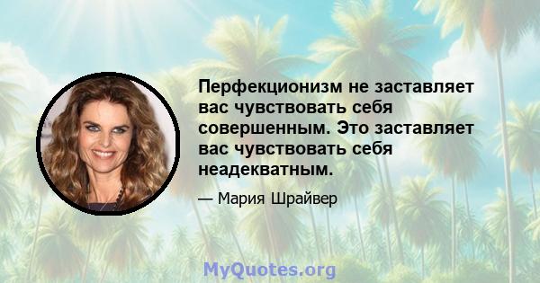 Перфекционизм не заставляет вас чувствовать себя совершенным. Это заставляет вас чувствовать себя неадекватным.