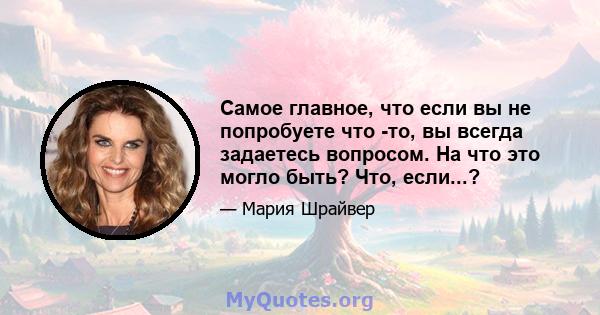 Самое главное, что если вы не попробуете что -то, вы всегда задаетесь вопросом. На что это могло быть? Что, если...?