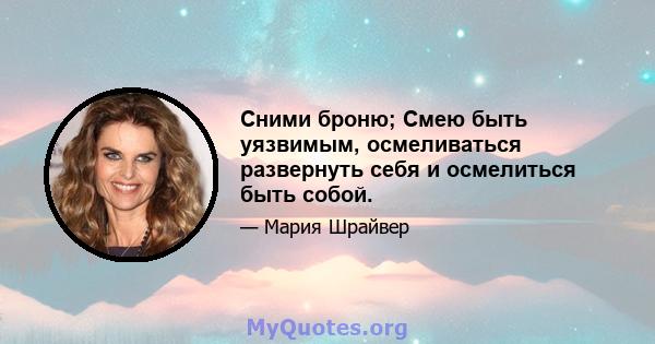 Сними броню; Смею быть уязвимым, осмеливаться развернуть себя и осмелиться быть собой.