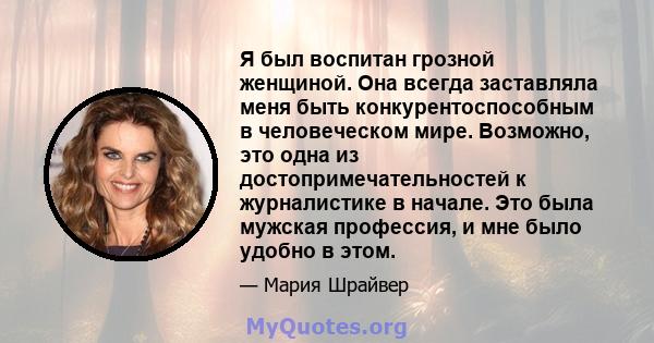 Я был воспитан грозной женщиной. Она всегда заставляла меня быть конкурентоспособным в человеческом мире. Возможно, это одна из достопримечательностей к журналистике в начале. Это была мужская профессия, и мне было