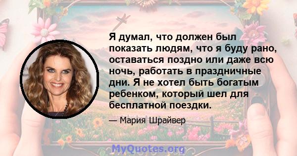 Я думал, что должен был показать людям, что я буду рано, оставаться поздно или даже всю ночь, работать в праздничные дни. Я не хотел быть богатым ребенком, который шел для бесплатной поездки.