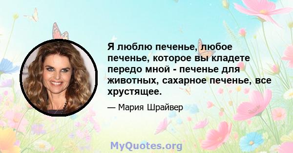 Я люблю печенье, любое печенье, которое вы кладете передо мной - печенье для животных, сахарное печенье, все хрустящее.