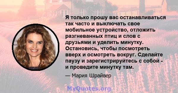 Я только прошу вас останавливаться так часто и выключать свое мобильное устройство, отложить разгневанных птиц и слов с друзьями и уделить минутку. Остановись, чтобы посмотреть вверх и осмотреть вокруг. Сделайте паузу и 