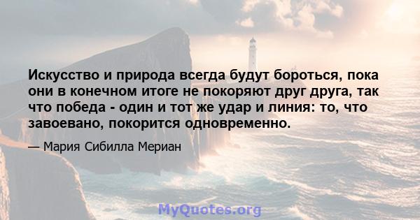 Искусство и природа всегда будут бороться, пока они в конечном итоге не покоряют друг друга, так что победа - один и тот же удар и линия: то, что завоевано, покорится одновременно.