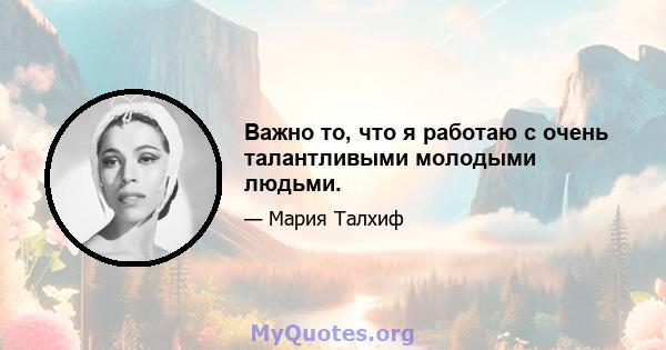 Важно то, что я работаю с очень талантливыми молодыми людьми.