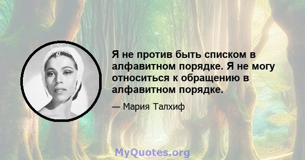 Я не против быть списком в алфавитном порядке. Я не могу относиться к обращению в алфавитном порядке.