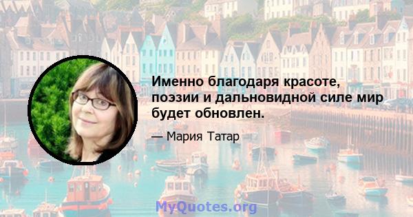 Именно благодаря красоте, поэзии и дальновидной силе мир будет обновлен.