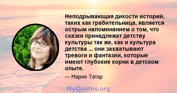 Неподрывающая дикости историй, таких как грабительница, является острым напоминанием о том, что сказки принадлежат детству культуры так же, как и культура детства ... они захватывают тревоги и фантазии, которые имеют