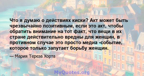 Что я думаю о действиях киски? Акт может быть чрезвычайно позитивным, если это акт, чтобы обратить внимание на тот факт, что вещи в их стране действительно вредны для женщин, в противном случае это просто медиа