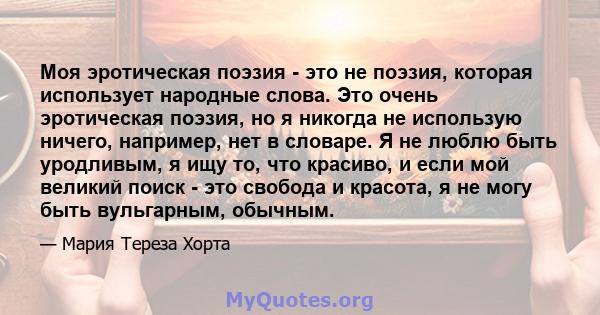 Моя эротическая поэзия - это не поэзия, которая использует народные слова. Это очень эротическая поэзия, но я никогда не использую ничего, например, нет в словаре. Я не люблю быть уродливым, я ищу то, что красиво, и