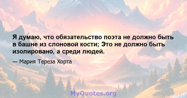 Я думаю, что обязательство поэта не должно быть в башне из слоновой кости; Это не должно быть изолировано, а среди людей.