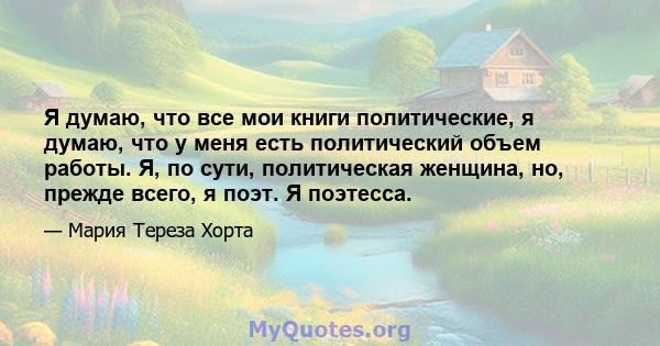 Я думаю, что все мои книги политические, я думаю, что у меня есть политический объем работы. Я, по сути, политическая женщина, но, прежде всего, я поэт. Я поэтесса.