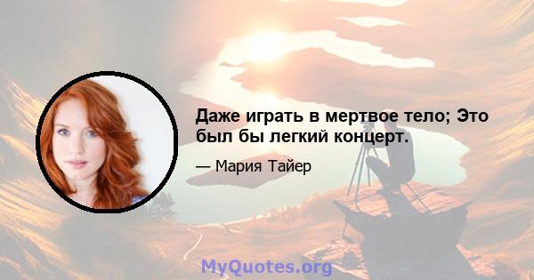 Даже играть в мертвое тело; Это был бы легкий концерт.