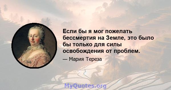 Если бы я мог пожелать бессмертия на Земле, это было бы только для силы освобождения от проблем.