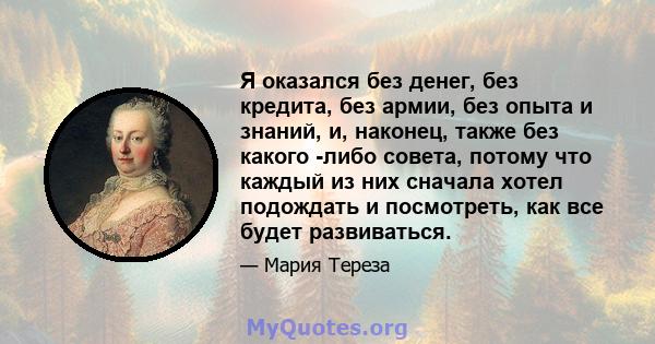 Я оказался без денег, без кредита, без армии, без опыта и знаний, и, наконец, также без какого -либо совета, потому что каждый из них сначала хотел подождать и посмотреть, как все будет развиваться.