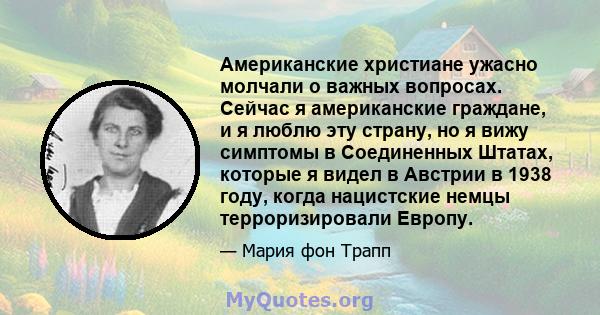 Американские христиане ужасно молчали о важных вопросах. Сейчас я американские граждане, и я люблю эту страну, но я вижу симптомы в Соединенных Штатах, которые я видел в Австрии в 1938 году, когда нацистские немцы