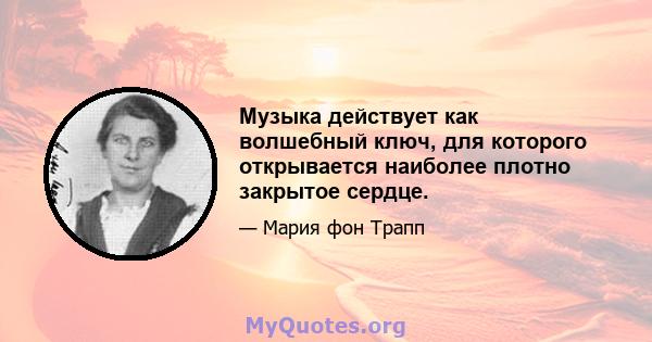 Музыка действует как волшебный ключ, для которого открывается наиболее плотно закрытое сердце.