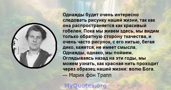 Однажды будет очень интересно следовать рисунку нашей жизни, так как она распространяется как красивый гобелен. Пока мы живем здесь, мы видим только обратную сторону ткачества, и очень часто рисунок, с его нитью, бегая