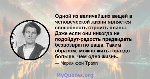 Одной из величайших вещей в человеческой жизни является способность строить планы. Даже если они никогда не подойдут-радость предвидеть безвозвратно ваша. Таким образом, можно жить гораздо больше, чем одна жизнь.