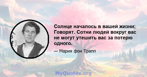 Солнце началось в вашей жизни; Говорят. Сотни людей вокруг вас не могут утешить вас за потерю одного.