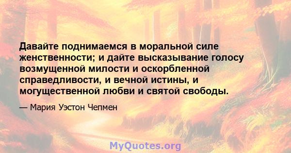 Давайте поднимаемся в моральной силе женственности; и дайте высказывание голосу возмущенной милости и оскорбленной справедливости, и вечной истины, и могущественной любви и святой свободы.