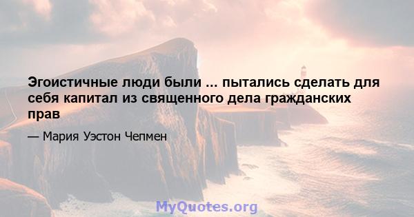 Эгоистичные люди были ... пытались сделать для себя капитал из священного дела гражданских прав