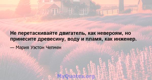 Не перетаскивайте двигатель, как невероям, но принесите древесину, воду и пламя, как инженер.