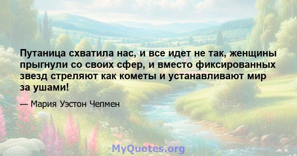 Путаница схватила нас, и все идет не так, женщины прыгнули со своих сфер, и вместо фиксированных звезд стреляют как кометы и устанавливают мир за ушами!