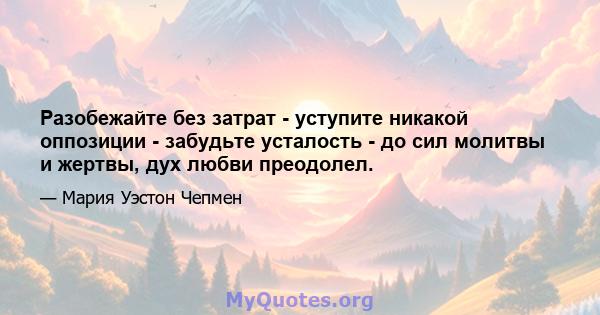 Разобежайте без затрат - уступите никакой оппозиции - забудьте усталость - до сил молитвы и жертвы, дух любви преодолел.