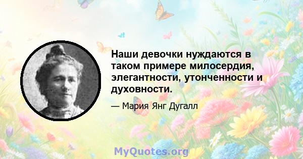 Наши девочки нуждаются в таком примере милосердия, элегантности, утонченности и духовности.