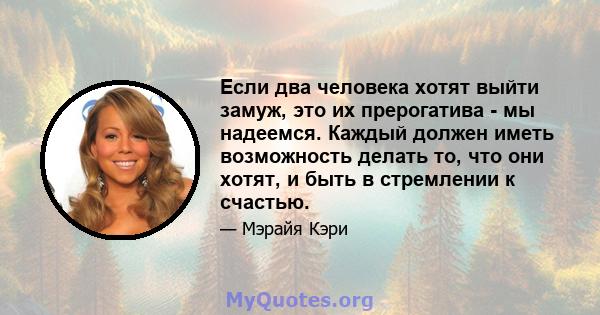 Если два человека хотят выйти замуж, это их прерогатива - мы надеемся. Каждый должен иметь возможность делать то, что они хотят, и быть в стремлении к счастью.