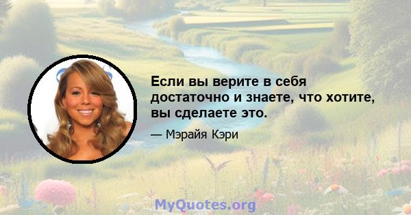 Если вы верите в себя достаточно и знаете, что хотите, вы сделаете это.