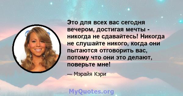 Это для всех вас сегодня вечером, достигая мечты - никогда не сдавайтесь! Никогда не слушайте никого, когда они пытаются отговорить вас, потому что они это делают, поверьте мне!