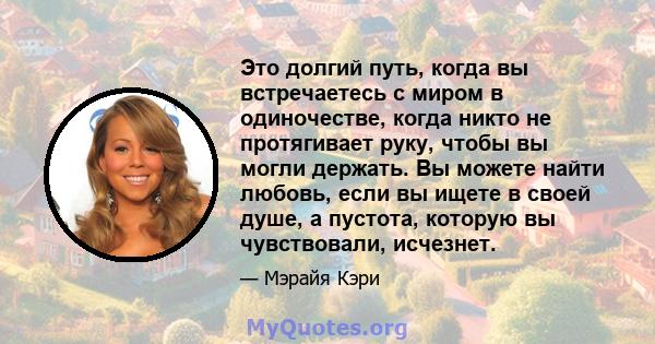 Это долгий путь, когда вы встречаетесь с миром в одиночестве, когда никто не протягивает руку, чтобы вы могли держать. Вы можете найти любовь, если вы ищете в своей душе, а пустота, которую вы чувствовали, исчезнет.